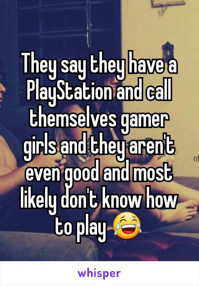 They say they have a PlayStation and call themselves gamer girls and they aren't even good and most likely don't know how to play 😂
