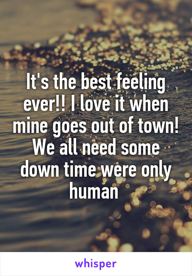 It's the best feeling ever!! I love it when mine goes out of town! We all need some down time were only human 