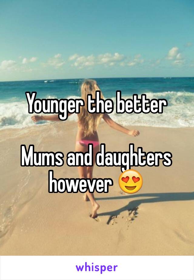 Younger the better 

Mums and daughters however 😍