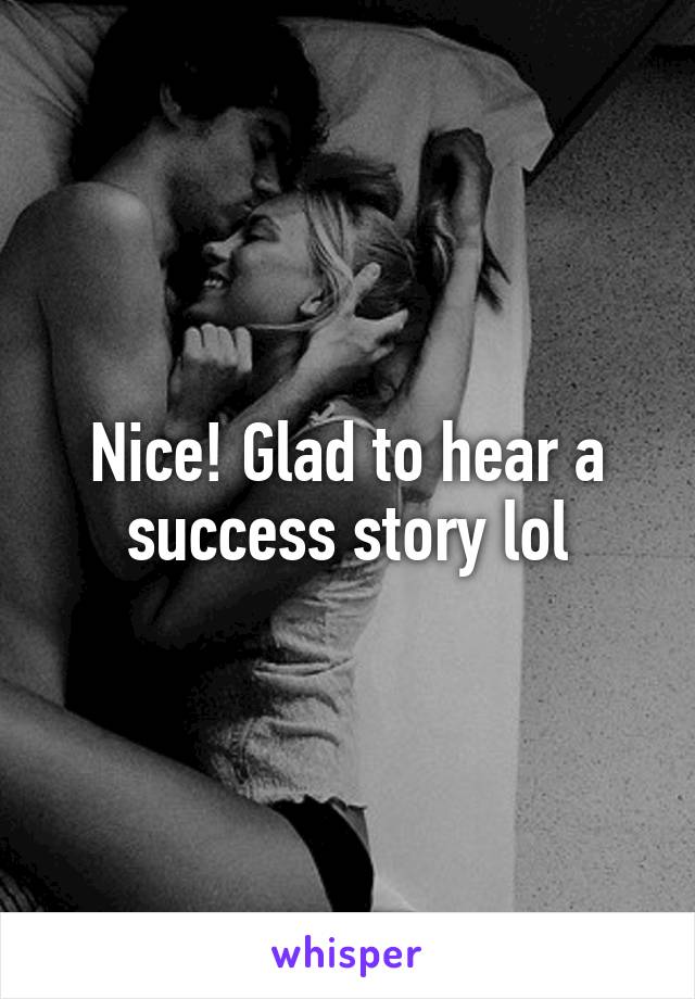 Nice! Glad to hear a success story lol