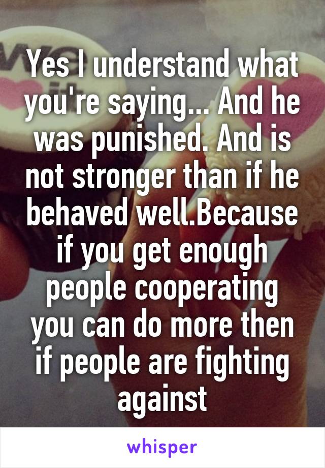 Yes I understand what you're saying... And he was punished. And is not stronger than if he behaved well.Because if you get enough people cooperating you can do more then if people are fighting against