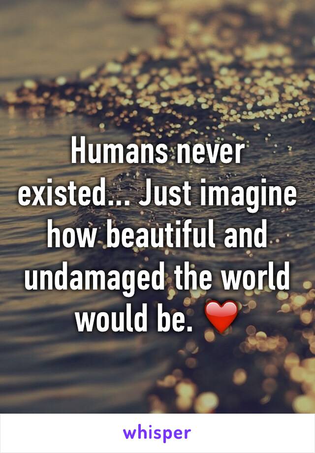 Humans never existed... Just imagine how beautiful and undamaged the world would be. ❤️