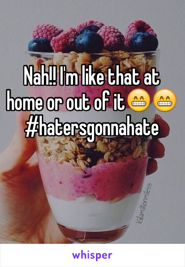 Nah!! I'm like that at home or out of it😁😁
#hatersgonnahate