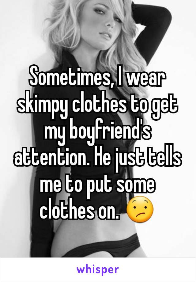 Sometimes, I wear skimpy clothes to get my boyfriend's attention. He just tells me to put some clothes on. 😕