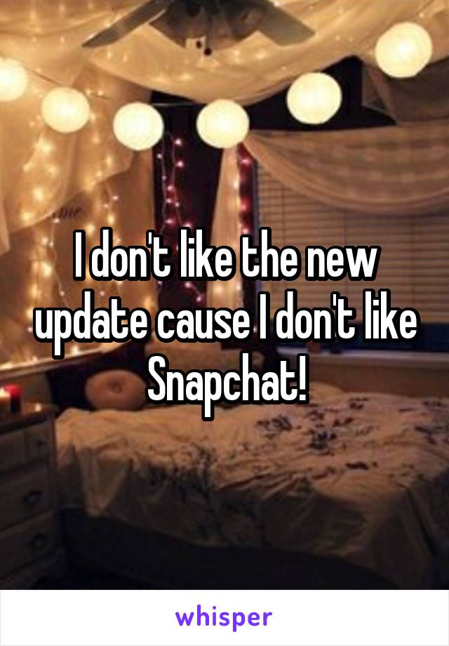 I don't like the new update cause I don't like Snapchat!