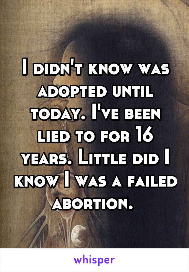 I didn't know was adopted until today. I've been lied to for 16 years. Little did I know I was a failed abortion. 
