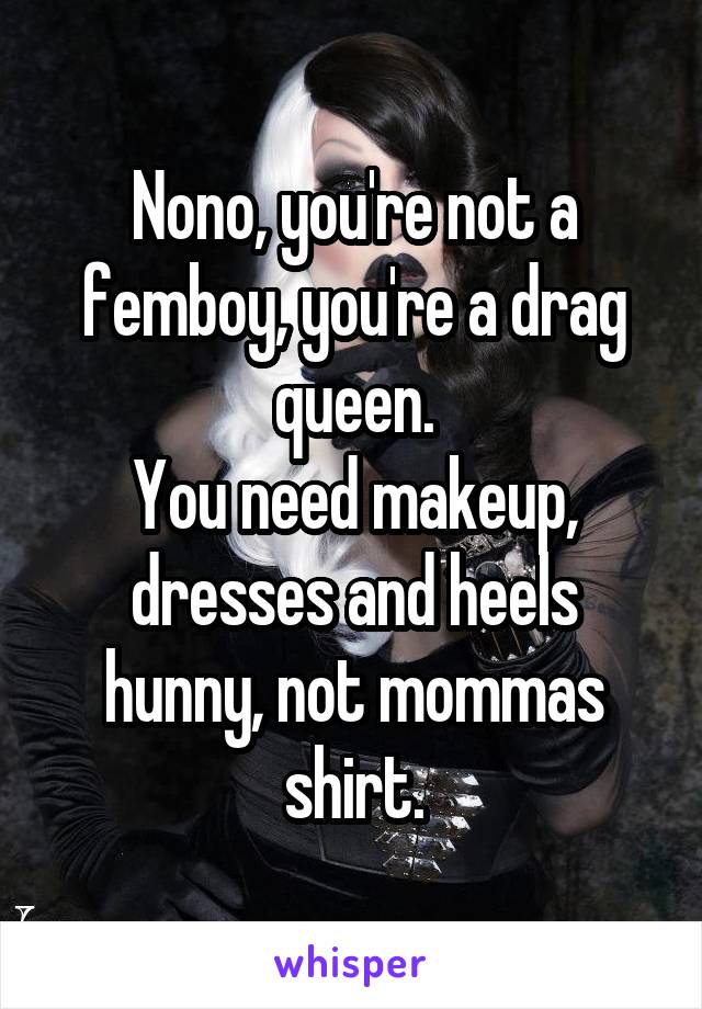 Nono, you're not a femboy, you're a drag queen.
You need makeup, dresses and heels hunny, not mommas shirt.