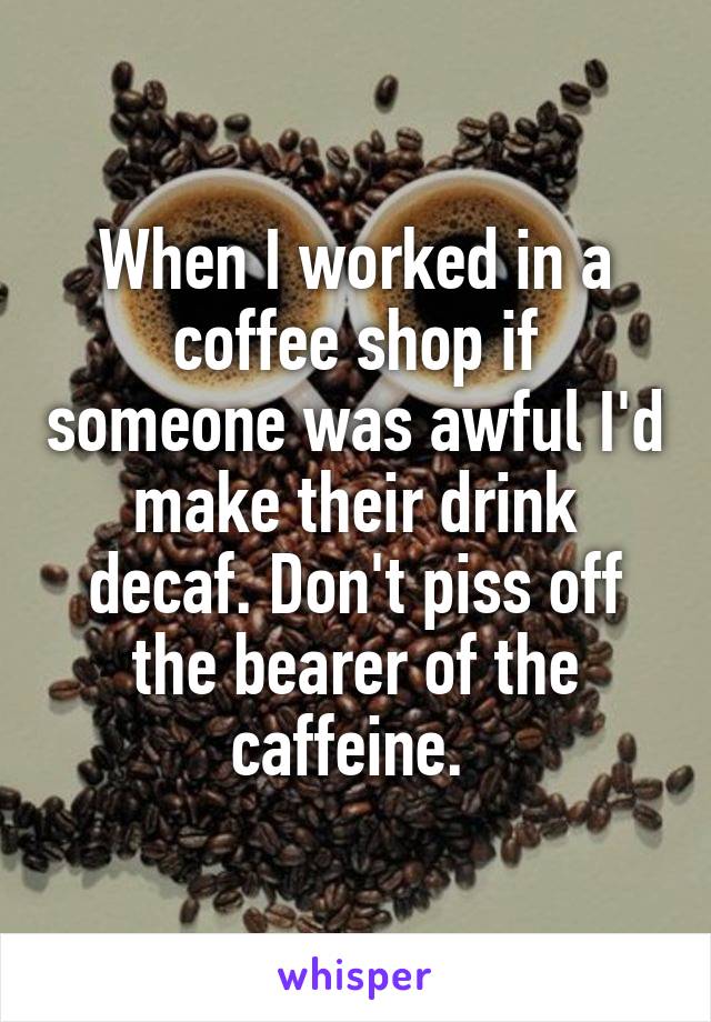 When I worked in a coffee shop if someone was awful I'd make their drink decaf. Don't piss off the bearer of the caffeine. 