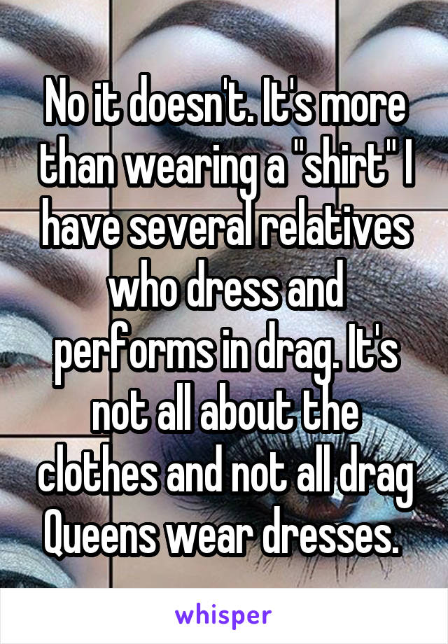 No it doesn't. It's more than wearing a "shirt" I have several relatives who dress and performs in drag. It's not all about the clothes and not all drag Queens wear dresses. 