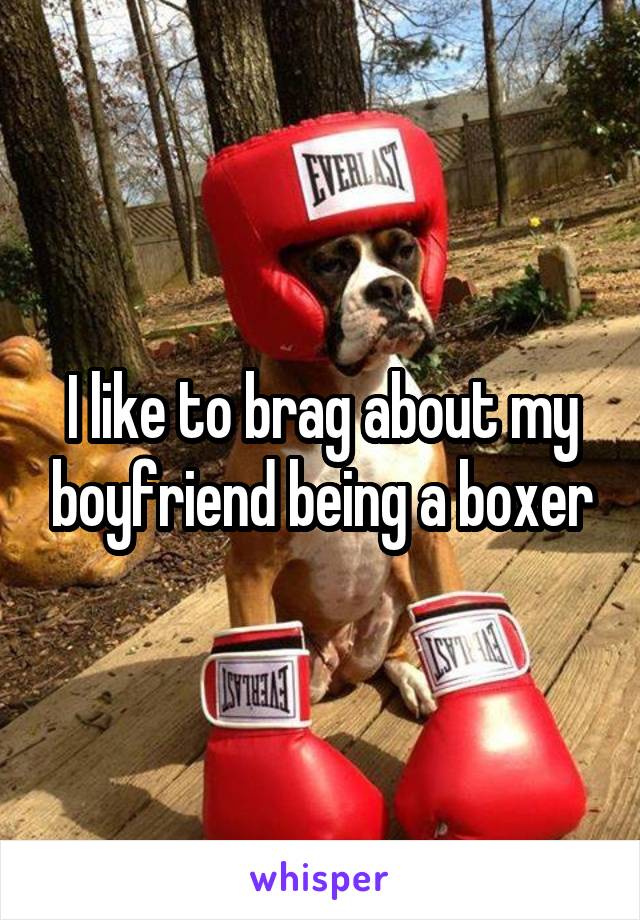 I like to brag about my boyfriend being a boxer