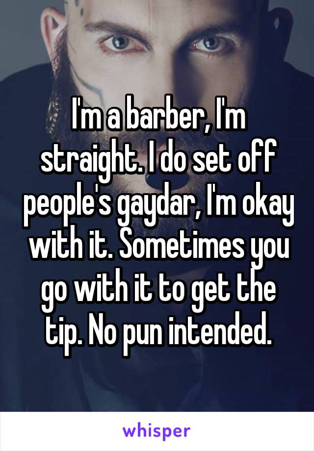 I'm a barber, I'm straight. I do set off people's gaydar, I'm okay with it. Sometimes you go with it to get the tip. No pun intended.