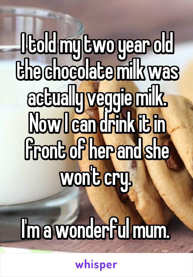I told my two year old the chocolate milk was actually veggie milk. Now I can drink it in front of her and she won't cry. 

I'm a wonderful mum. 