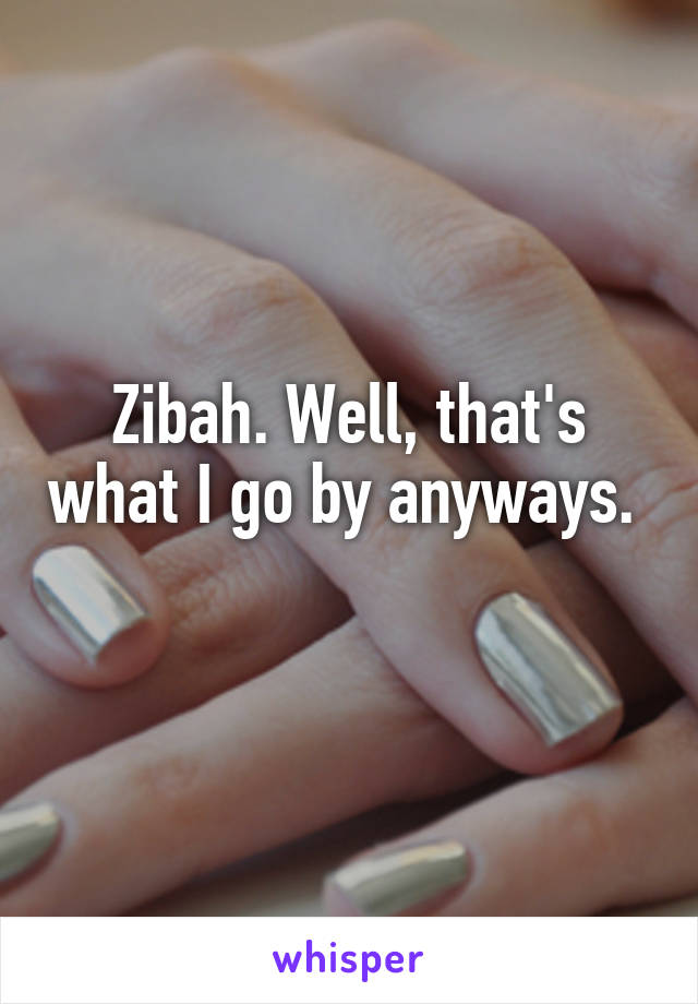 Zibah. Well, that's what I go by anyways.  