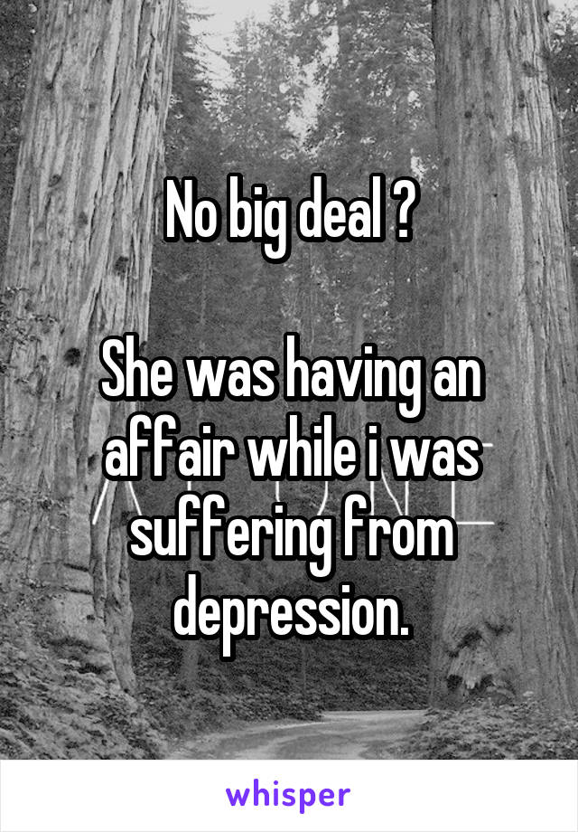 No big deal ?

She was having an affair while i was suffering from depression.