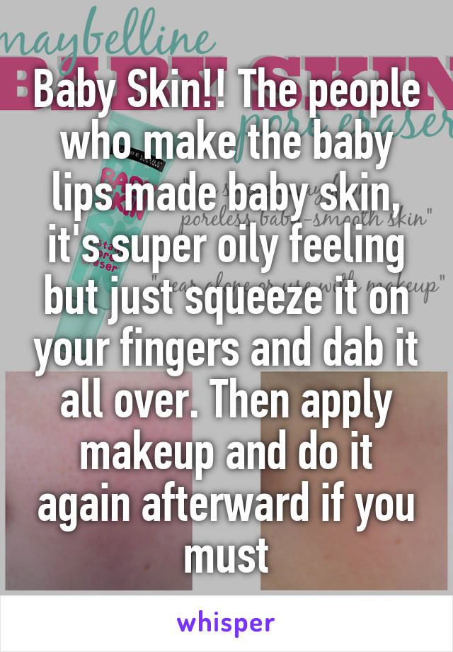 Baby Skin!! The people who make the baby lips made baby skin, it's super oily feeling but just squeeze it on your fingers and dab it all over. Then apply makeup and do it again afterward if you must