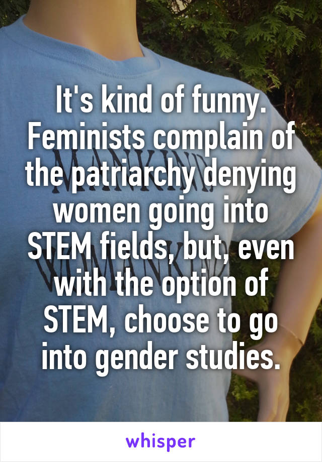 It's kind of funny. Feminists complain of the patriarchy denying women going into STEM fields, but, even with the option of STEM, choose to go into gender studies.