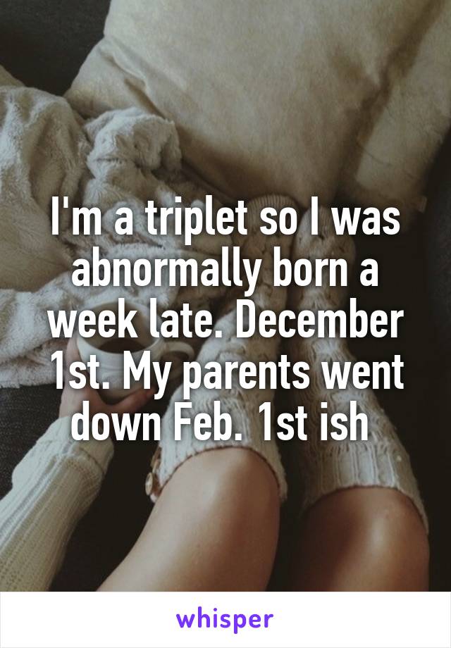 I'm a triplet so I was abnormally born a week late. December 1st. My parents went down Feb. 1st ish 