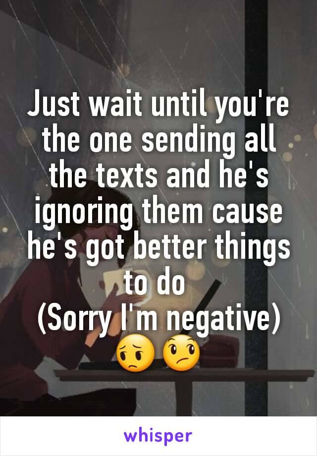 Just wait until you're the one sending all the texts and he's ignoring them cause he's got better things to do 
(Sorry I'm negative) 😔😞
