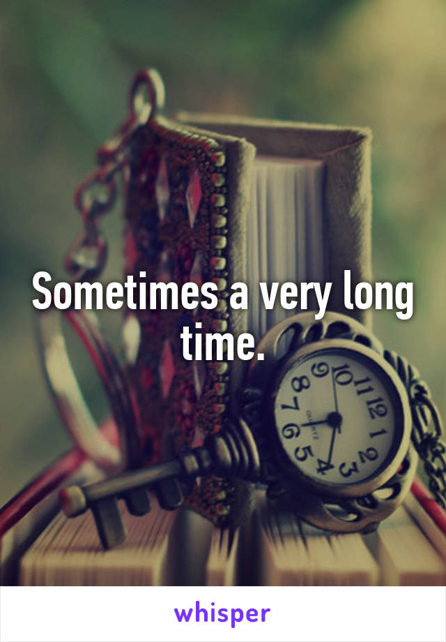 Sometimes a very long time.
