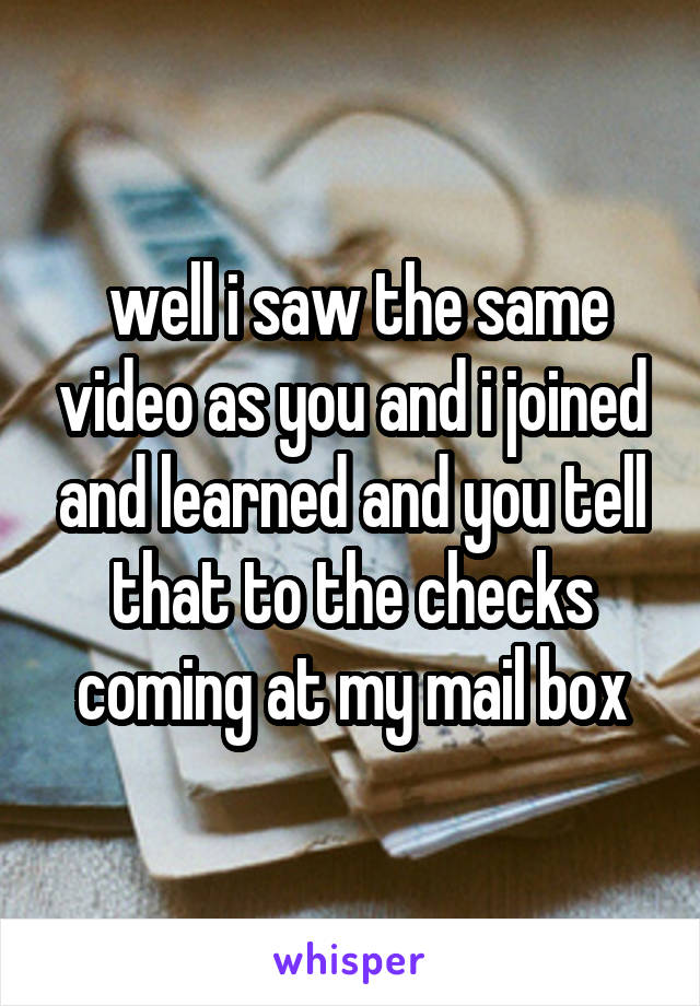  well i saw the same video as you and i joined and learned and you tell that to the checks coming at my mail box