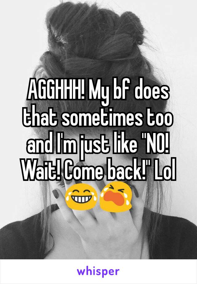 AGGHHH! My bf does that sometimes too and I'm just like "NO! Wait! Come back!" Lol
😂😭