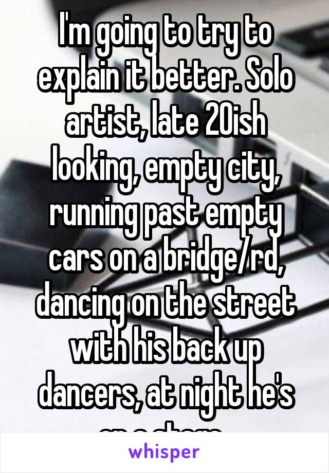 I'm going to try to explain it better. Solo artist, late 20ish looking, empty city, running past empty cars on a bridge/rd, dancing on the street with his back up dancers, at night he's on a stage..