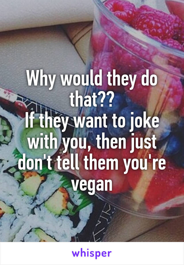 Why would they do that??
If they want to joke with you, then just don't tell them you're vegan