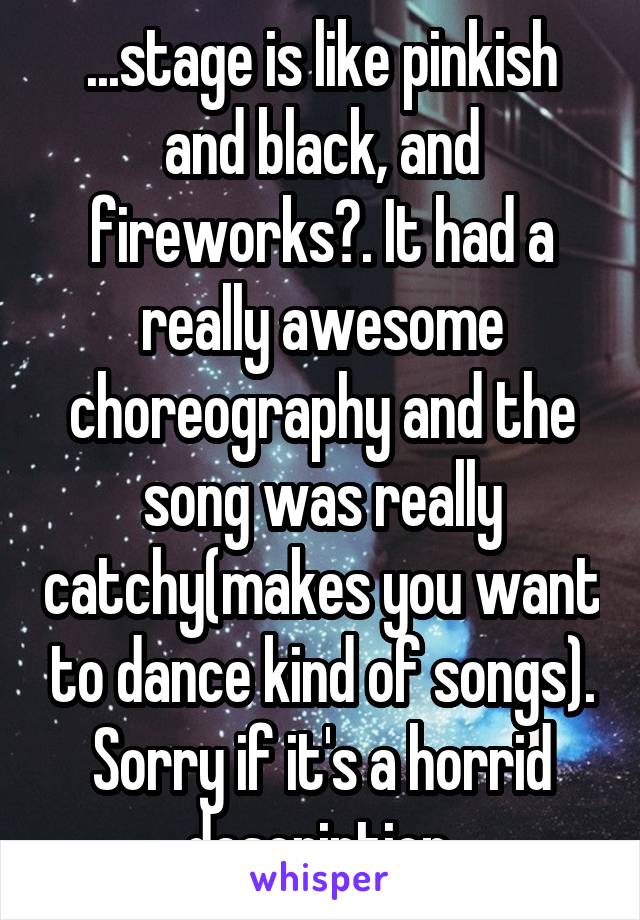 ...stage is like pinkish and black, and fireworks?. It had a really awesome choreography and the song was really catchy(makes you want to dance kind of songs). Sorry if it's a horrid description.