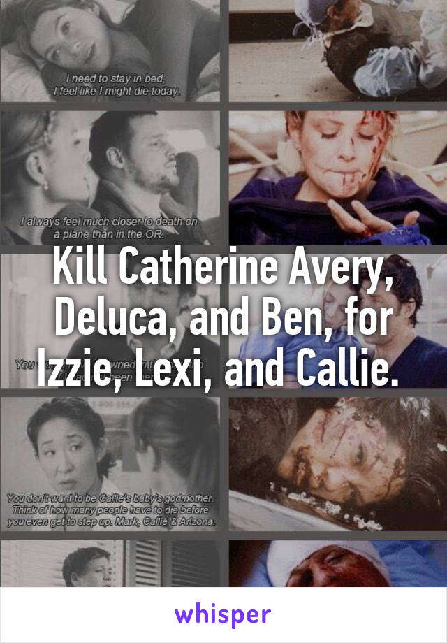 Kill Catherine Avery, Deluca, and Ben, for Izzie, Lexi, and Callie. 