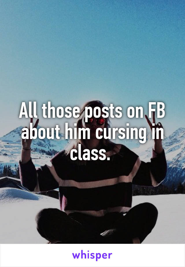 All those posts on FB about him cursing in class. 