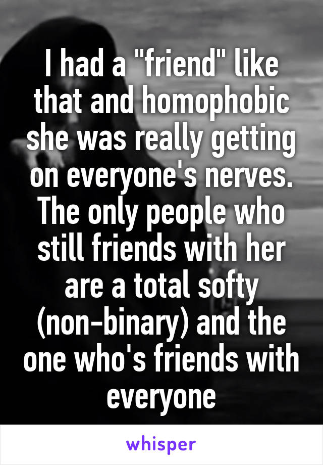 I had a "friend" like that and homophobic she was really getting on everyone's nerves. The only people who still friends with her are a total softy (non-binary) and the one who's friends with everyone