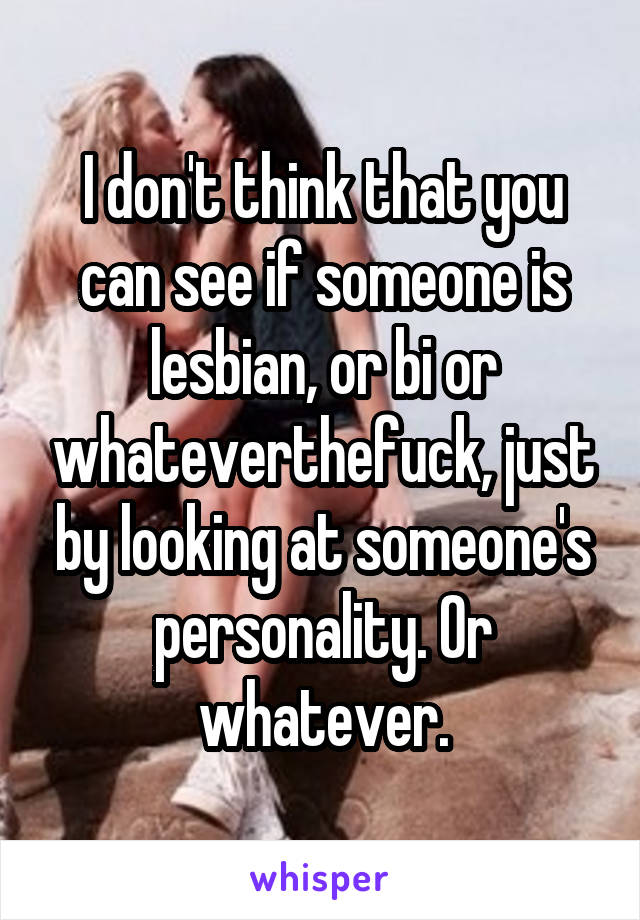 I don't think that you can see if someone is lesbian, or bi or whateverthefuck, just by looking at someone's personality. Or whatever.