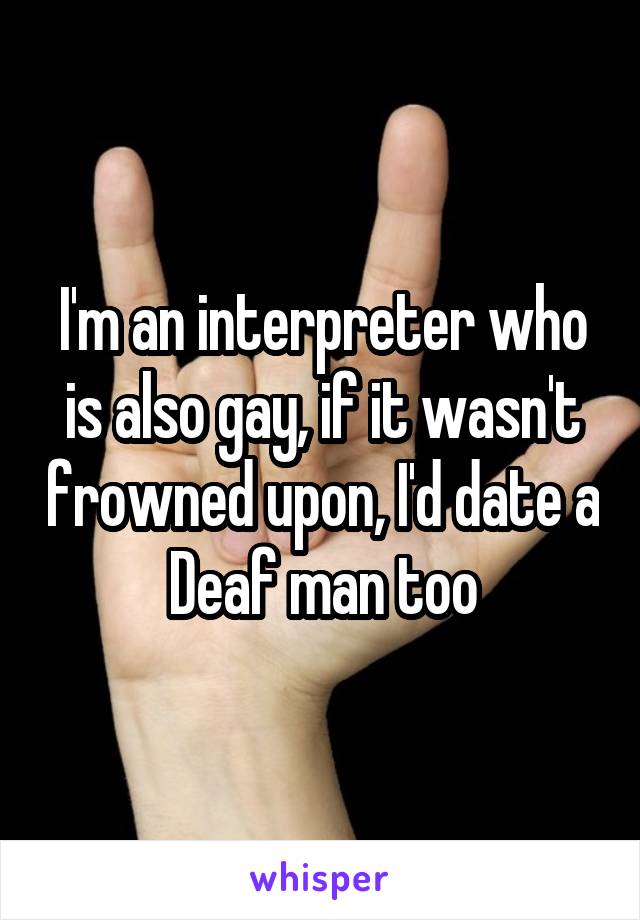 I'm an interpreter who is also gay, if it wasn't frowned upon, I'd date a Deaf man too