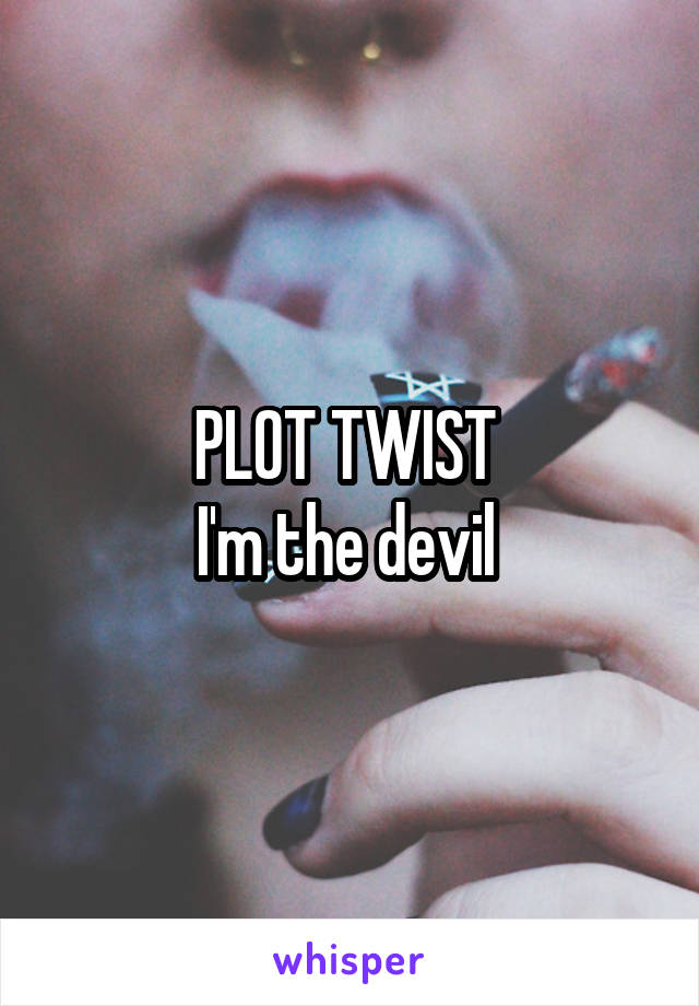 PLOT TWIST 
I'm the devil 