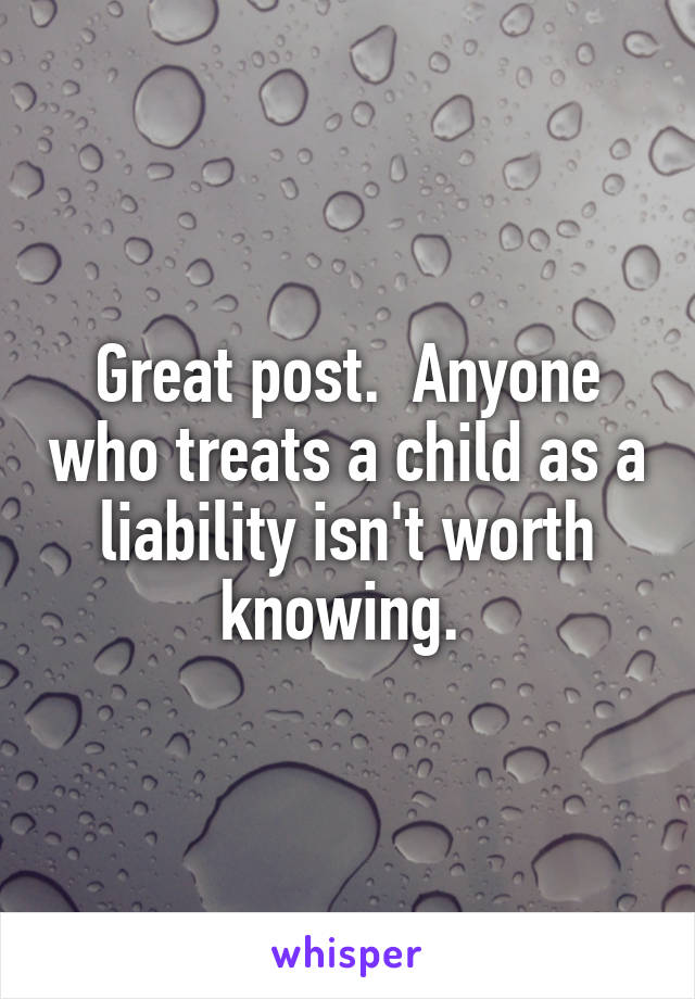Great post.  Anyone who treats a child as a liability isn't worth knowing. 