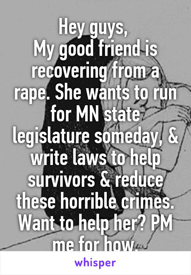 Hey guys, 
My good friend is recovering from a rape. She wants to run for MN state legislature someday, & write laws to help survivors & reduce these horrible crimes. Want to help her? PM me for how.