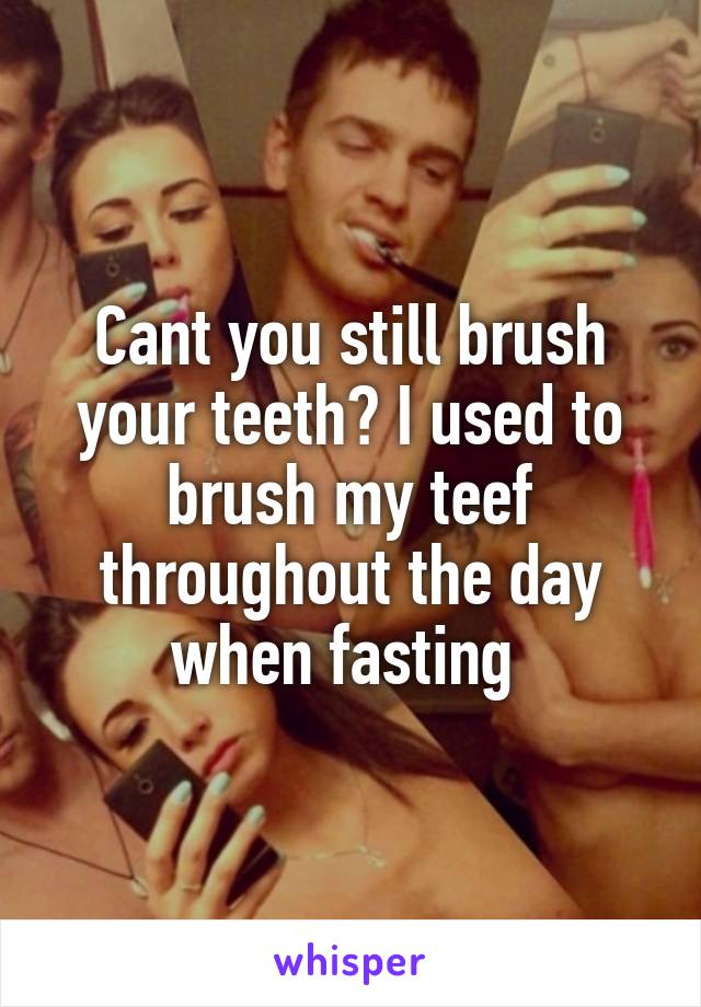 Cant you still brush your teeth? I used to brush my teef throughout the day when fasting 