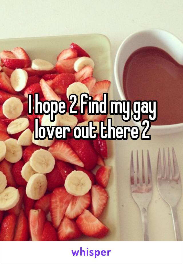 I hope 2 find my gay lover out there 2
