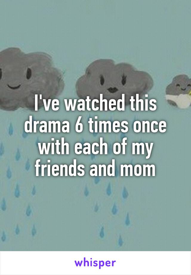 I've watched this drama 6 times once with each of my friends and mom