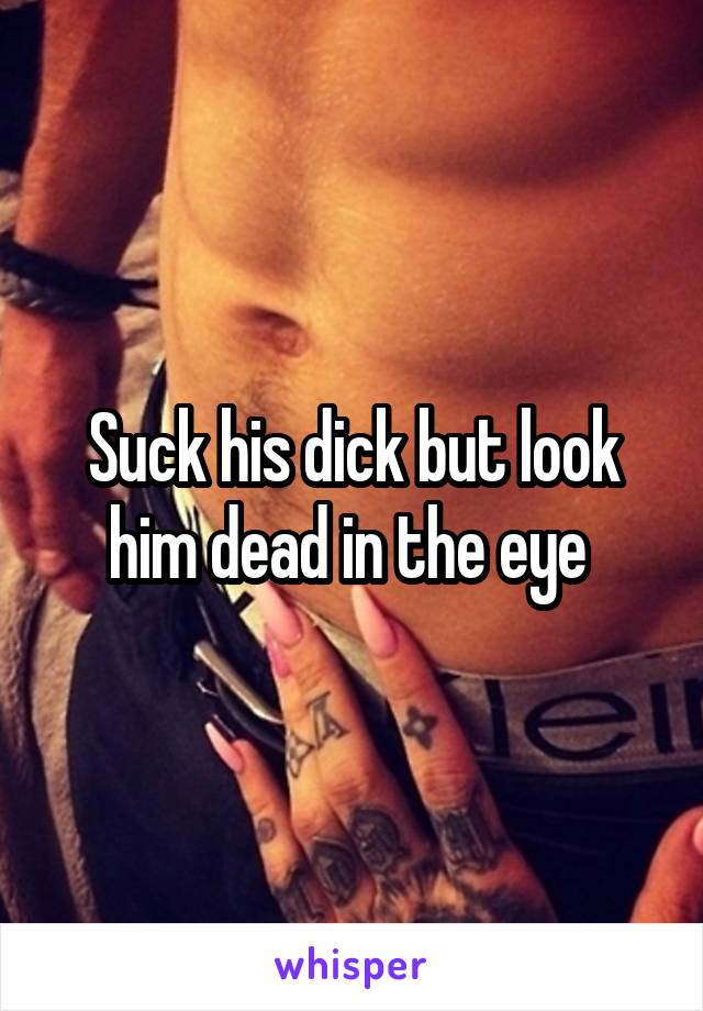 Suck his dick but look him dead in the eye 