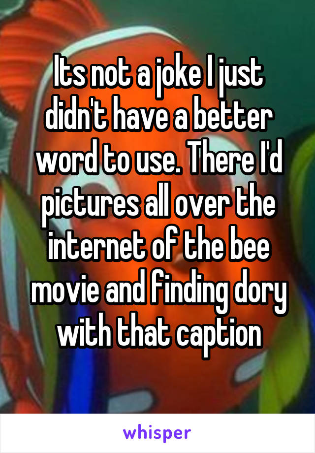 Its not a joke I just didn't have a better word to use. There I'd pictures all over the internet of the bee movie and finding dory with that caption
