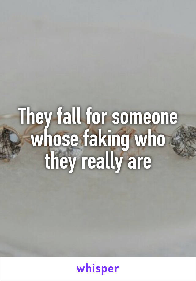 They fall for someone whose faking who they really are