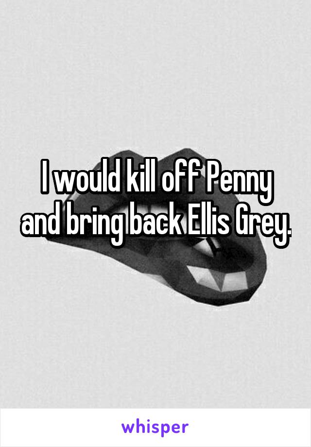 I would kill off Penny and bring back Ellis Grey. 