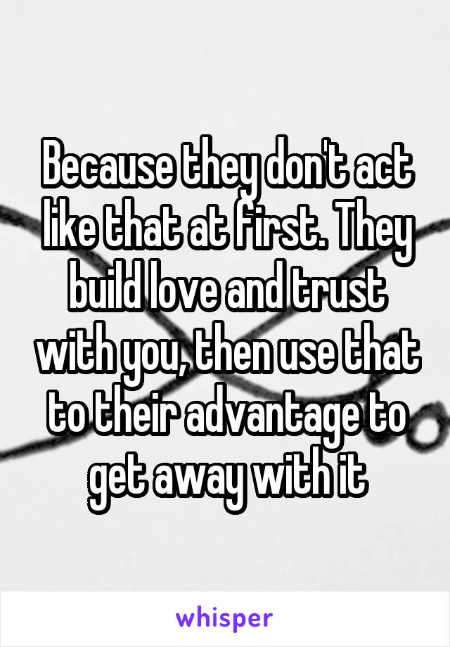 Because they don't act like that at first. They build love and trust with you, then use that to their advantage to get away with it