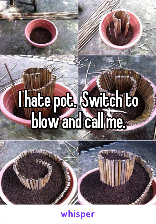 I hate pot.  Switch to blow and call me.