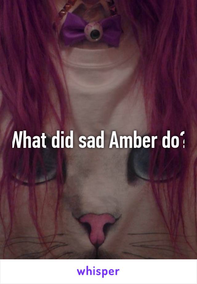 What did sad Amber do?