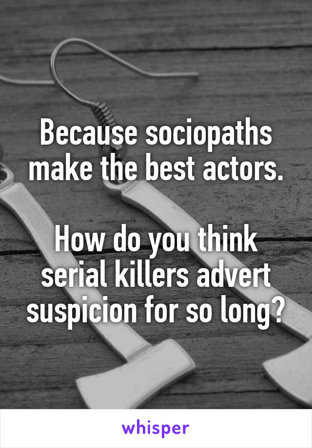 Because sociopaths make the best actors.

How do you think serial killers advert suspicion for so long?