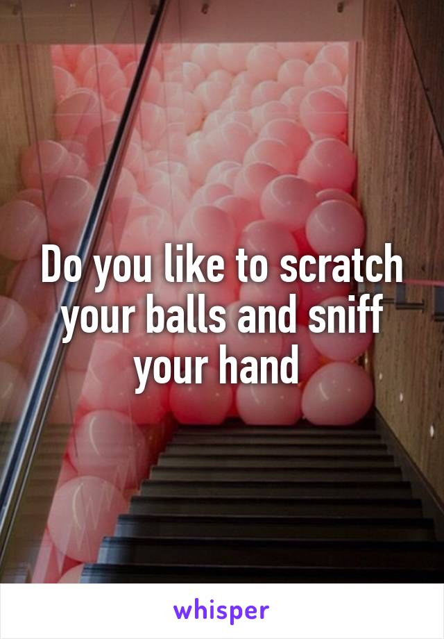 Do you like to scratch your balls and sniff your hand 