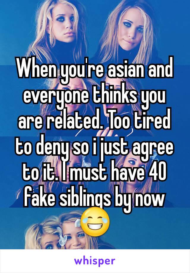 When you're asian and everyone thinks you are related. Too tired to deny so i just agree to it. I must have 40 fake siblings by now 😂