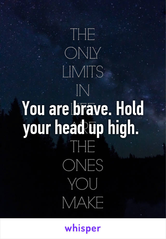 You are brave. Hold your head up high. 